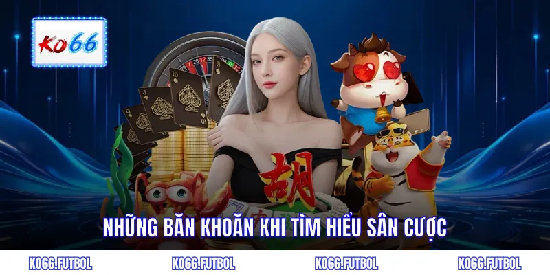 Những băn khoăn khi tìm hiểu sân cược